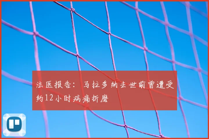 法医报告：马拉多纳去世前曾遭受约12小时病痛折磨