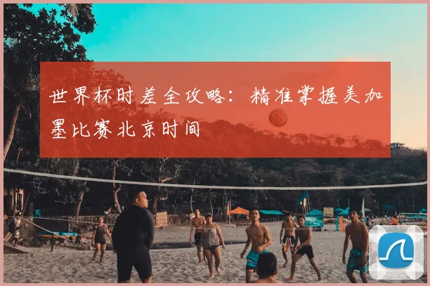世界杯时差全攻略：精准掌握美加墨比赛北京时间
