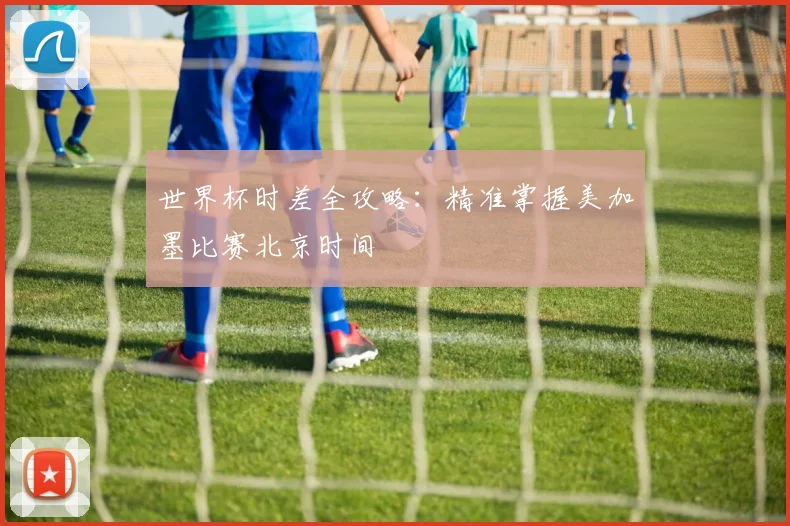 世界杯时差全攻略：精准掌握美加墨比赛北京时间
