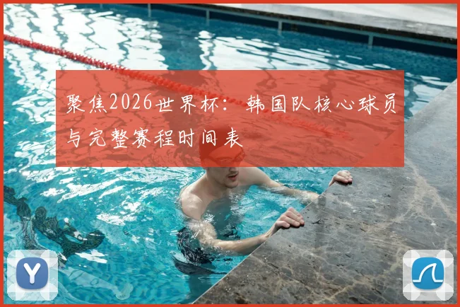 聚焦2026世界杯:韩国队核心球员与完整赛程时间表