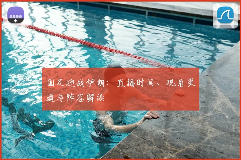 国足迎战伊朗:直播时间、观看渠道与阵容解读