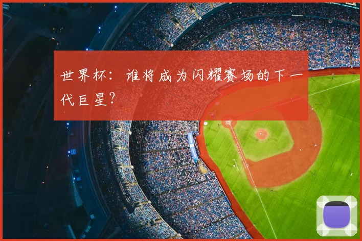 世界杯：谁将成为闪耀赛场的下一代巨星？
