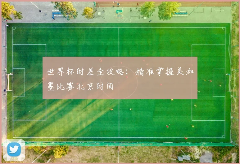世界杯时差全攻略：精准掌握美加墨比赛北京时间