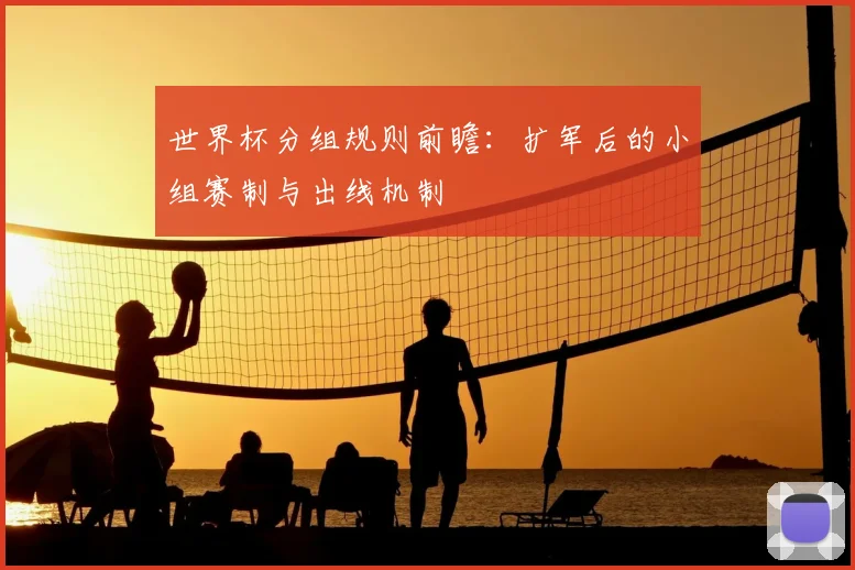 世界杯分组规则前瞻：扩军后的小组赛制与出线机制