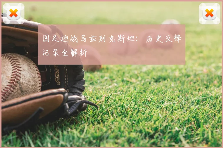 国足迎战乌兹别克斯坦:历史交锋记录全解析
