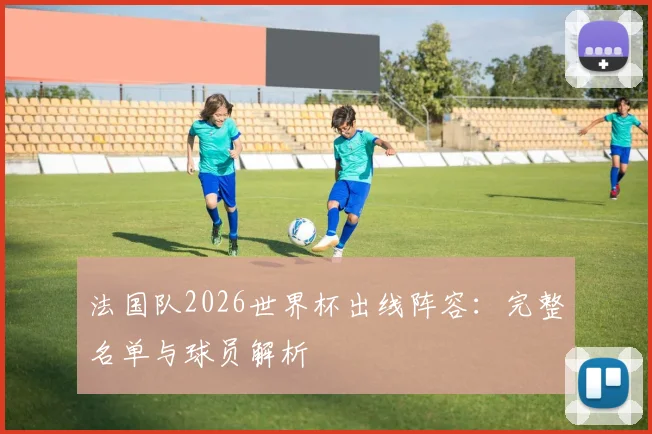 法国队2026世界杯出线阵容:完整名单与球员解析
