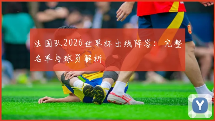 法国队2026世界杯出线阵容：完整名单与球员解析