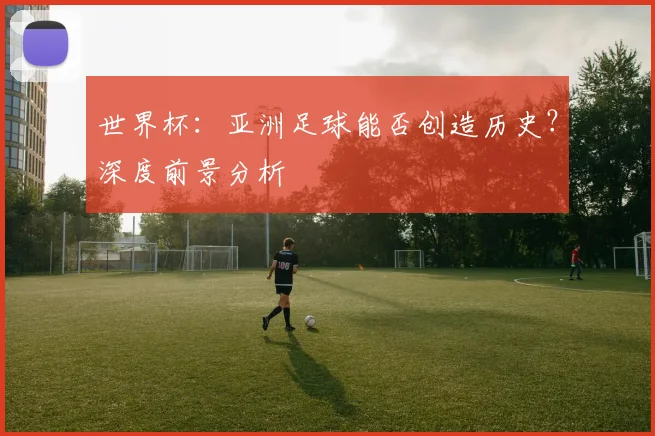 世界杯：亚洲足球能否创造历史？深度前景分析