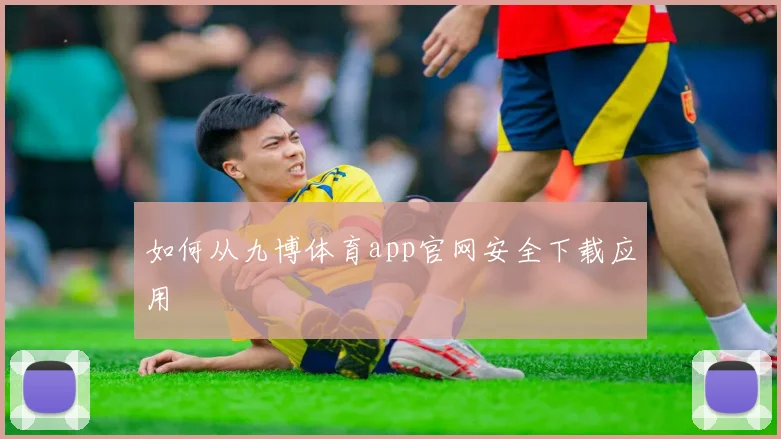 如何从九博体育app官网安全下载应用