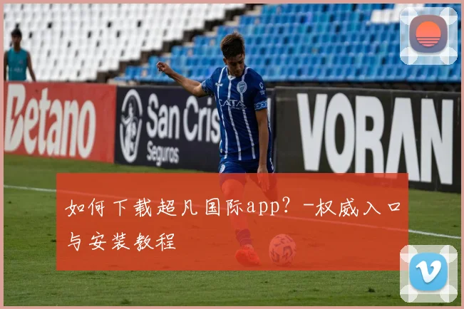 如何下载超凡国际app?-权威入口与安装教程