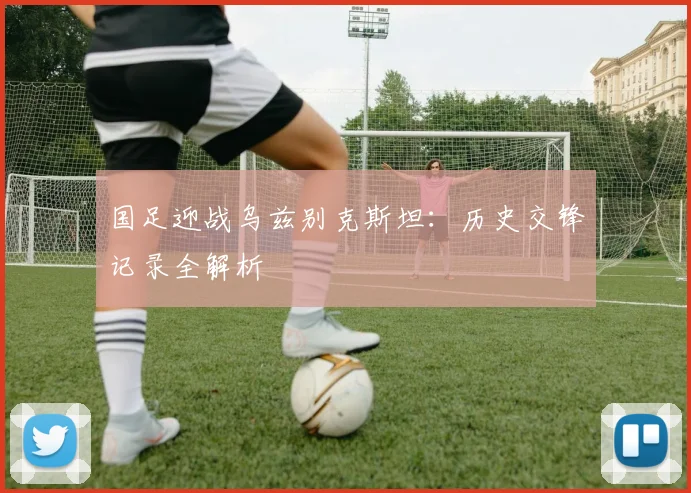 国足迎战乌兹别克斯坦:历史交锋记录全解析