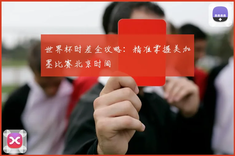 世界杯时差全攻略：精准掌握美加墨比赛北京时间