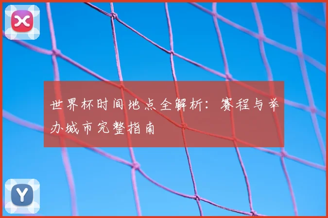 世界杯时间地点全解析：赛程与举办城市完整指南