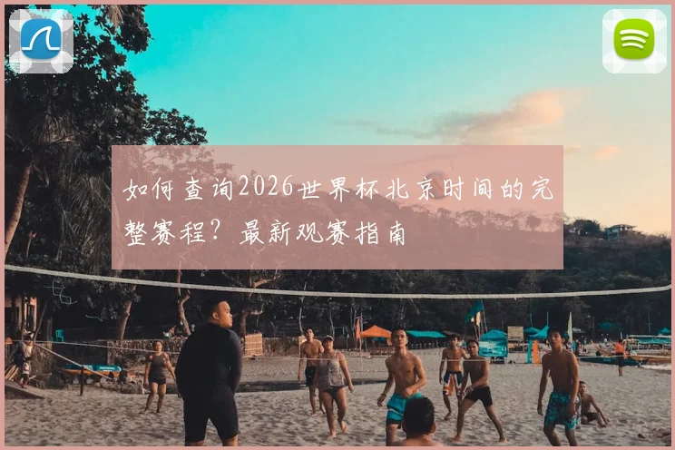 如何查询2026世界杯北京时间的完整赛程?最新观赛指南