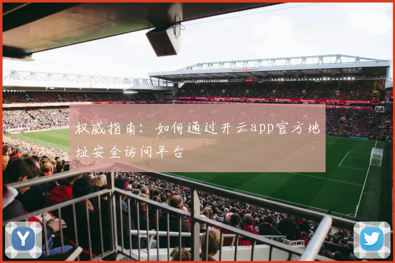 权威指南:如何通过开云app官方地址安全访问平台