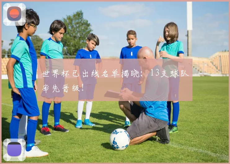 世界杯已出线名单揭晓：13支球队率先晋级！