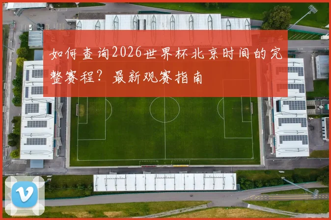 如何查询2026世界杯北京时间的完整赛程?最新观赛指南