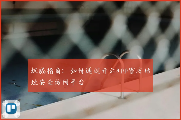 权威指南:如何通过开云app官方地址安全访问平台
