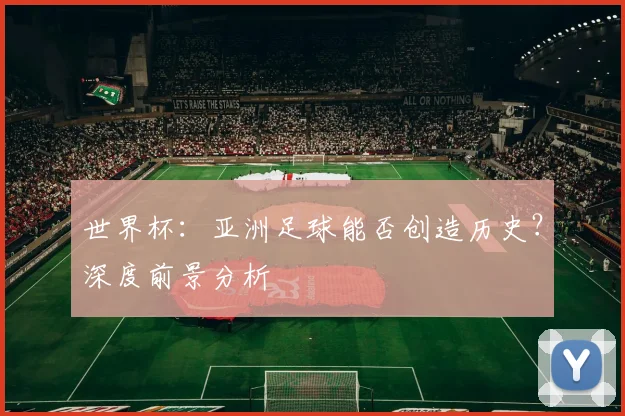 世界杯：亚洲足球能否创造历史？深度前景分析