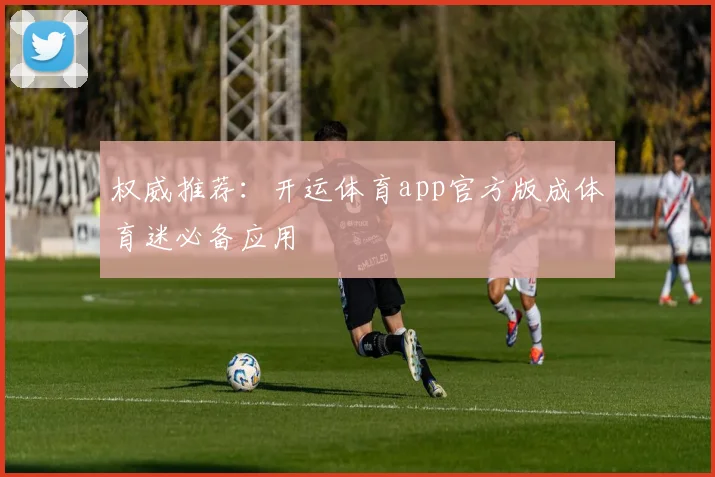 权威推荐:开运体育app官方版成体育迷必备应用