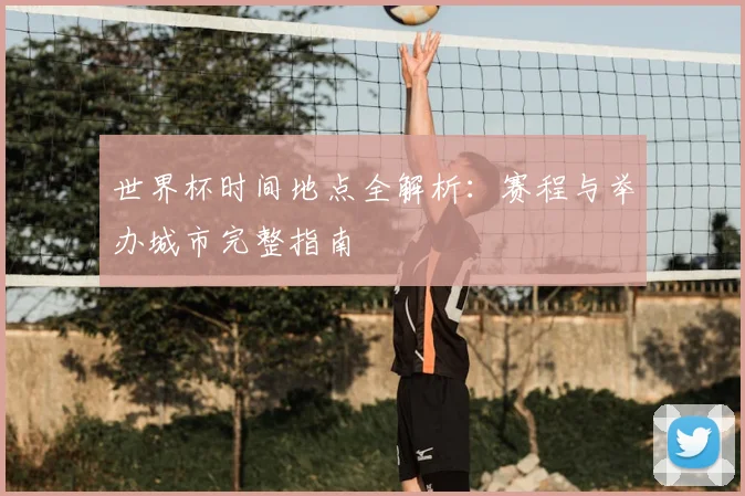 世界杯时间地点全解析：赛程与举办城市完整指南