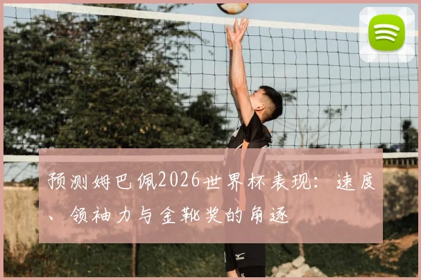 预测姆巴佩2026世界杯表现:速度、领袖力与金靴奖的角逐