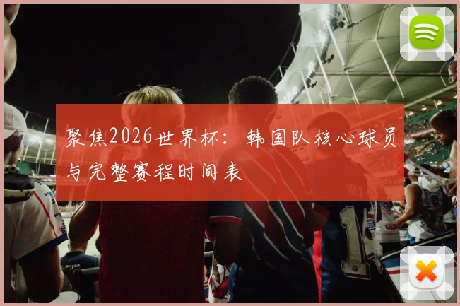 聚焦2026世界杯:韩国队核心球员与完整赛程时间表